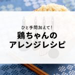 ひと手間加えた鶏ちゃんのアレンジレシピをご紹介します！